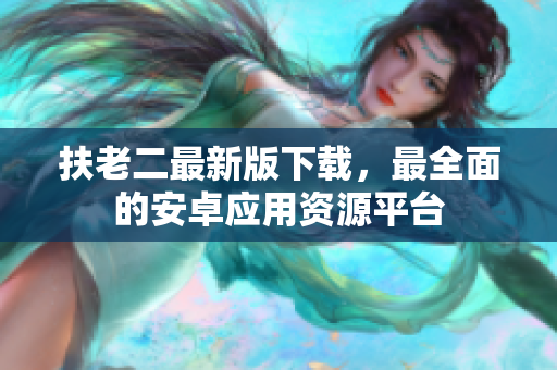 扶老二最新版下載，最全面的安卓應(yīng)用資源平臺