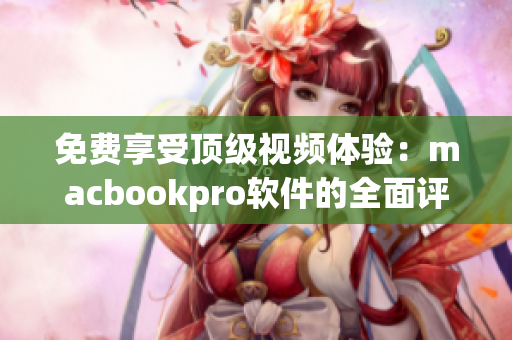 免費(fèi)享受頂級(jí)視頻體驗(yàn)：macbookpro軟件的全面評(píng)測(cè)與推薦