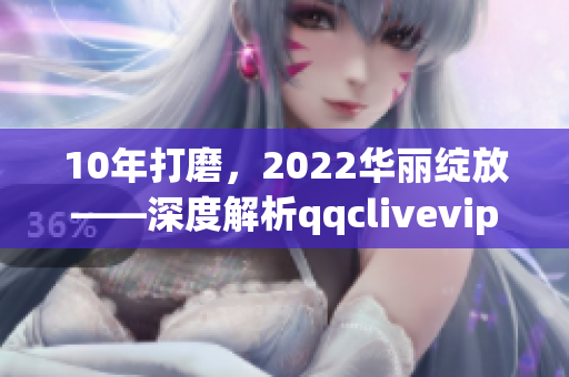 10年打磨，2022華麗綻放——深度解析qqclivevipapp的升級(jí)與突破