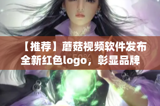 【推薦】蘑菇視頻軟件發(fā)布全新紅色logo，彰顯品牌軟實(shí)力！
