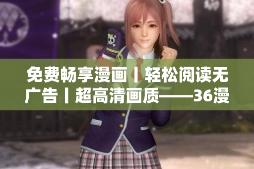 免費(fèi)暢享漫畫丨輕松閱讀無廣告丨超高清畫質(zhì)——36漫畫軟件下載