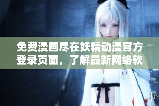 免費(fèi)漫畫盡在妖精動(dòng)漫官方登錄頁(yè)面，了解最新網(wǎng)絡(luò)軟件動(dòng)態(tài)請(qǐng)關(guān)注！