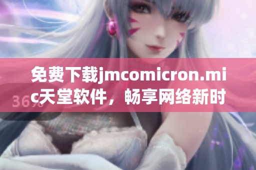 免費(fèi)下載jmcomicron.mic天堂軟件，暢享網(wǎng)絡(luò)新時(shí)代！