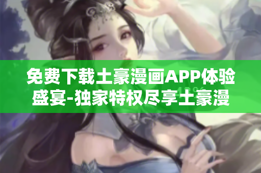 免費(fèi)下載土豪漫畫(huà)APP體驗(yàn)盛宴-獨(dú)家特權(quán)盡享土豪漫畫(huà)官方網(wǎng)站