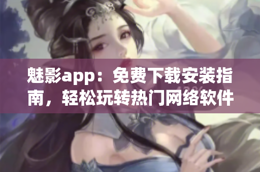 魅影app：免費(fèi)下載安裝指南，輕松玩轉(zhuǎn)熱門網(wǎng)絡(luò)軟件