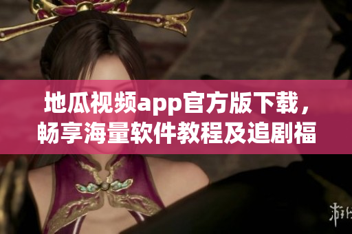 地瓜視頻app官方版下載，暢享海量軟件教程及追劇福利