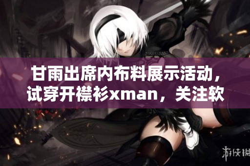 甘雨出席內(nèi)布料展示活動，試穿開襟衫xman，關(guān)注軟件反應(yīng)及用戶體驗