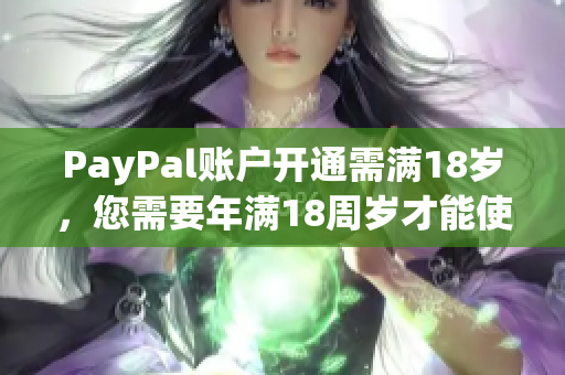 PayPal賬戶開通需滿18歲，您需要年滿18周歲才能使用PayPal
