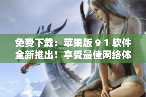 免費(fèi)下載：蘋果版 9 1 軟件全新推出！享受最佳網(wǎng)絡(luò)體驗(yàn)