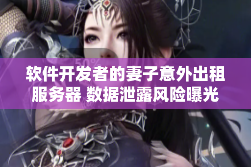 軟件開發(fā)者的妻子意外出租服務器 數(shù)據(jù)泄露風險曝光
