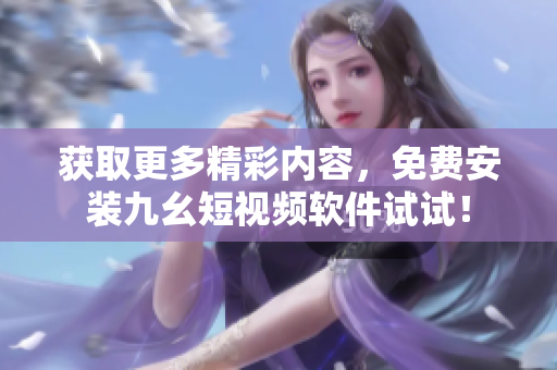 獲取更多精彩內(nèi)容，免費安裝九幺短視頻軟件試試！