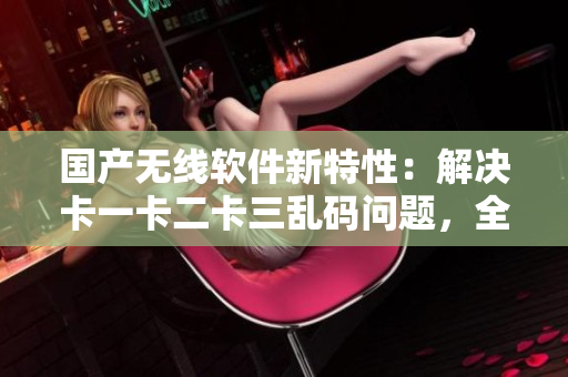 國(guó)產(chǎn)無(wú)線軟件新特性：解決卡一卡二卡三亂碼問(wèn)題，全新上線新區(qū)！