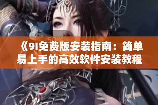 《9I免費(fèi)版安裝指南：簡(jiǎn)單易上手的高效軟件安裝教程》