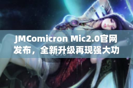 JMComicron Mic2.0官網(wǎng)發(fā)布，全新升級(jí)再現(xiàn)強(qiáng)大功能