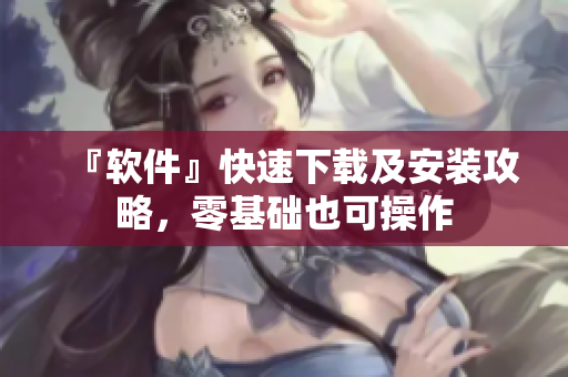 『軟件』快速下載及安裝攻略，零基礎(chǔ)也可操作