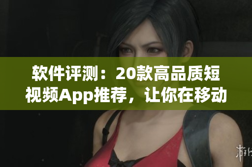 軟件評測：20款高品質(zhì)短視頻App推薦，讓你在移動(dòng)端暢享視聽盛宴！