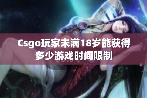 Csgo玩家未滿(mǎn)18歲能獲得多少游戲時(shí)間限制