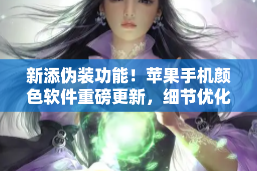 新添偽裝功能！蘋果手機顏色軟件重磅更新，細節(jié)優(yōu)化更智能