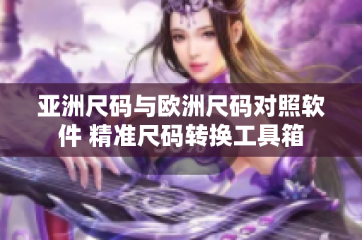 亞洲尺碼與歐洲尺碼對照軟件 精準(zhǔn)尺碼轉(zhuǎn)換工具箱