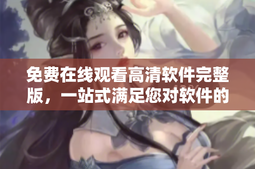 免費(fèi)在線觀看高清軟件完整版，一站式滿足您對(duì)軟件的需求