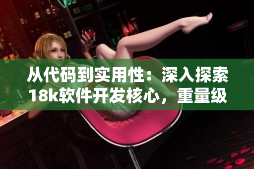從代碼到實用性：深入探索18k軟件開發(fā)核心，重量級軟文來襲