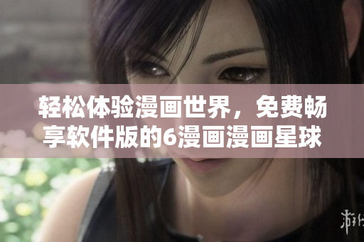 輕松體驗漫畫世界，免費暢享軟件版的6漫畫漫畫星球！