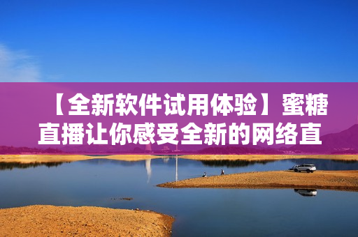 【全新軟件試用體驗】蜜糖直播讓你感受全新的網(wǎng)絡(luò)直播方式！