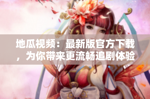地瓜視頻：最新版官方下載，為你帶來更流暢追劇體驗！