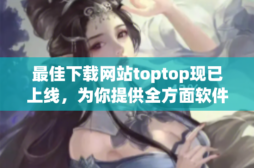 最佳下載網(wǎng)站toptop現(xiàn)已上線，為你提供全方面軟件下載服務(wù)