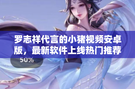 羅志祥代言的小豬視頻安卓版，最新軟件上線熱門推薦