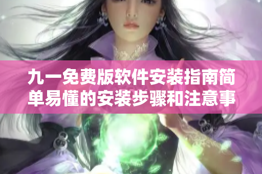 九一免費(fèi)版軟件安裝指南簡(jiǎn)單易懂的安裝步驟和注意事項(xiàng)