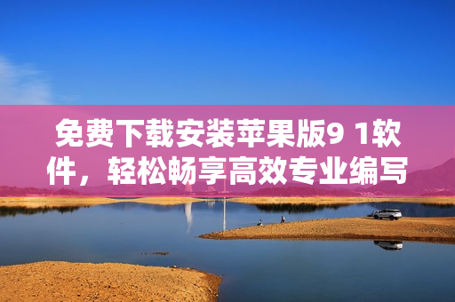 免費(fèi)下載安裝蘋果版9 1軟件，輕松暢享高效專業(yè)編寫！