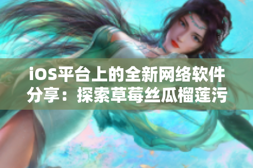 iOS平臺上的全新網(wǎng)絡軟件分享：探索草莓絲瓜榴蓮污無限查看新體驗