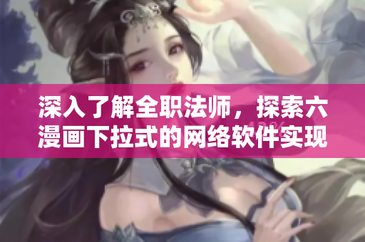 深入了解全職法師，探索六漫畫下拉式的網絡軟件實現(xiàn)原理