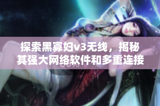 探索黑寡婦v3無線，揭秘其強(qiáng)大網(wǎng)絡(luò)軟件和多重連接能力