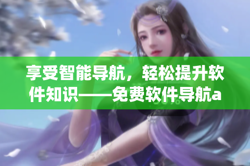享受智能導(dǎo)航，輕松提升軟件知識(shí)——免費(fèi)軟件導(dǎo)航app的好處