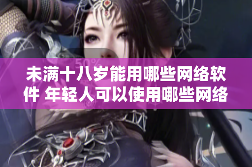 未滿十八歲能用哪些網(wǎng)絡軟件 年輕人可以使用哪些網(wǎng)絡應用？