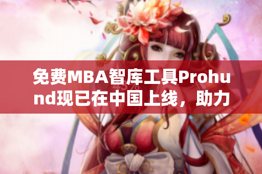 免費MBA智庫工具Prohund現(xiàn)已在中國上線，助力學(xué)習(xí)與職業(yè)發(fā)展