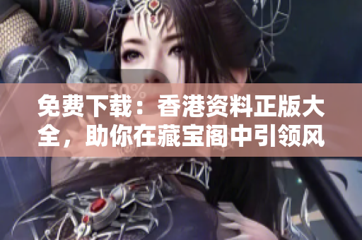 免費(fèi)下載：香港資料正版大全，助你在藏寶閣中引領(lǐng)風(fēng)騷！