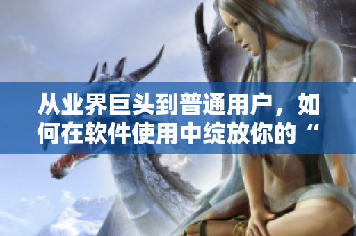 從業(yè)界巨頭到普通用戶，如何在軟件使用中綻放你的“51本色”？