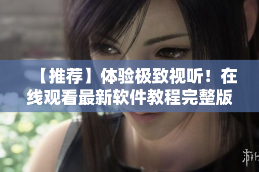 【推薦】體驗極致視聽！在線觀看最新軟件教程完整版！