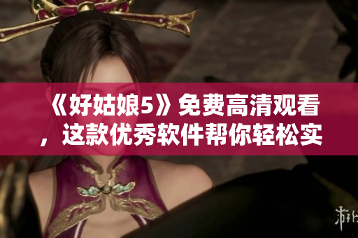 《好姑娘5》免費(fèi)高清觀看，這款優(yōu)秀軟件幫你輕松實(shí)現(xiàn)！
