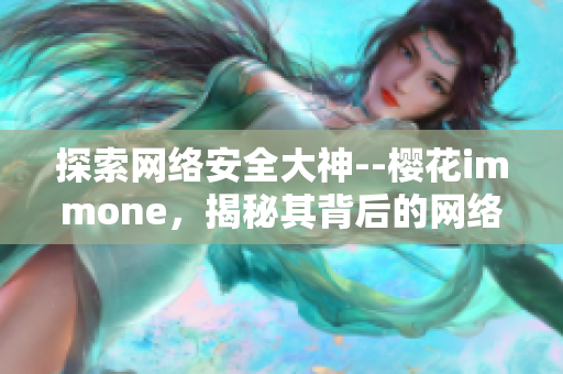 探索網(wǎng)絡(luò)安全大神--櫻花immone，揭秘其背后的網(wǎng)絡(luò)軟件奧秘