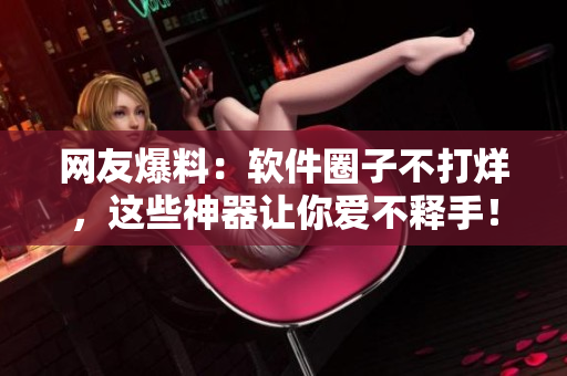 網(wǎng)友爆料：軟件圈子不打烊，這些神器讓你愛不釋手！