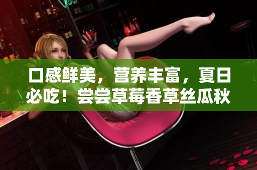 口感鮮美，營養(yǎng)豐富，夏日必吃！嘗嘗草莓香草絲瓜秋葵向日葵榴蓮沙拉！