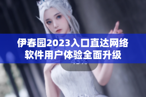 伊春園2023入口直達(dá)網(wǎng)絡(luò)軟件用戶體驗(yàn)全面升級(jí)