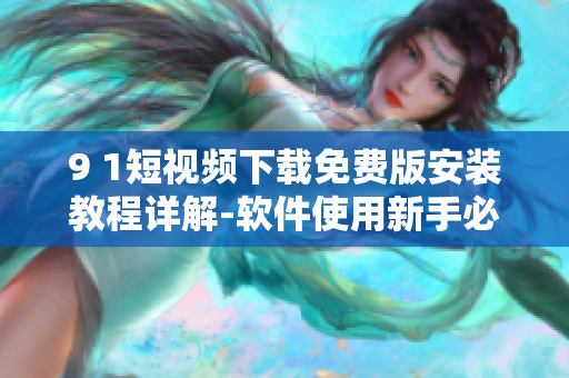 9 1短視頻下載免費版安裝教程詳解-軟件使用新手必備