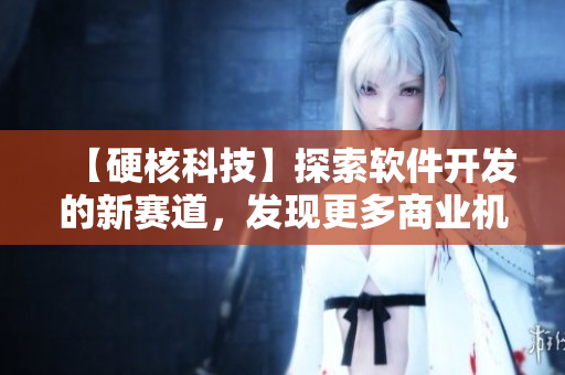 【硬核科技】探索軟件開發(fā)的新賽道，發(fā)現(xiàn)更多商業(yè)機(jī)會(huì)
