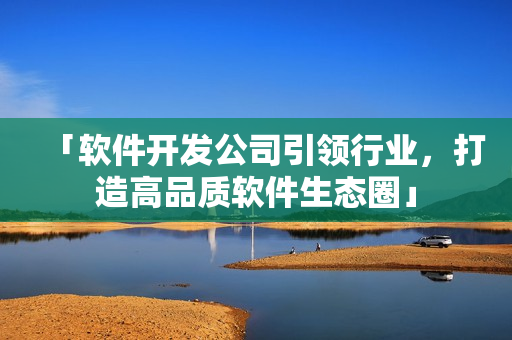「軟件開發(fā)公司引領(lǐng)行業(yè)，打造高品質(zhì)軟件生態(tài)圈」
