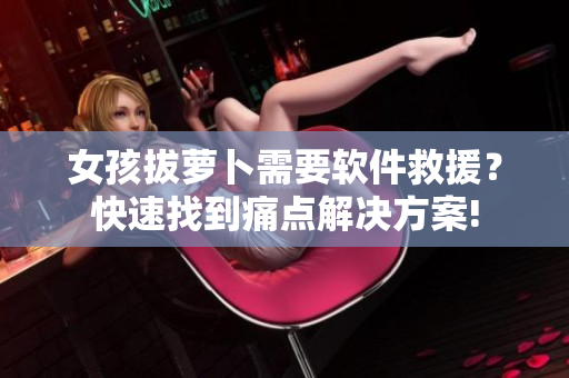 女孩拔蘿卜需要軟件救援？快速找到痛點解決方案!